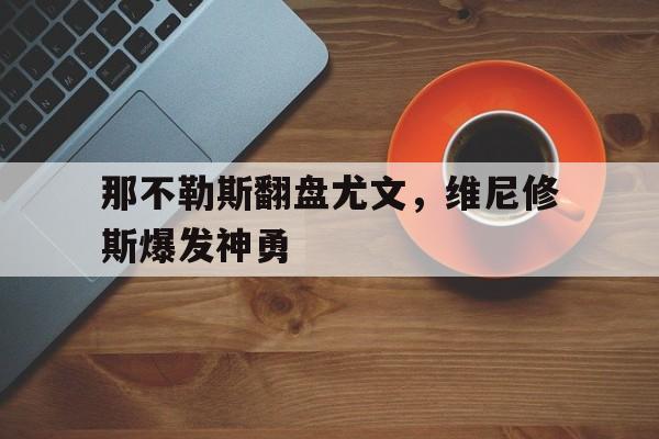 那不勒斯翻盘尤文，维尼修斯爆发神勇的简单介绍