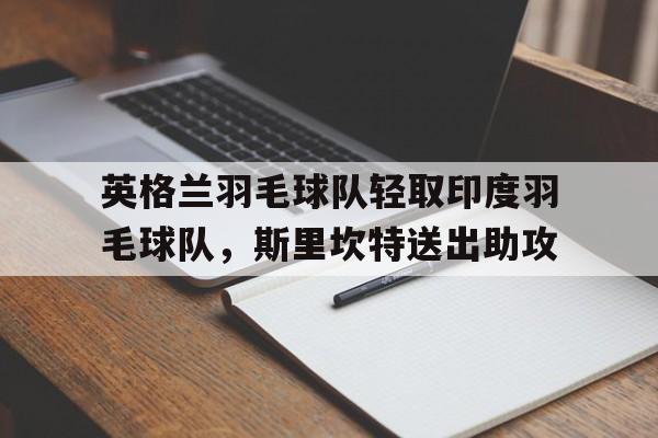 包含英格兰羽毛球队轻取印度羽毛球队,斯里坎特送出助攻的词条 包含英格兰羽毛球队轻取印度羽毛球队,斯里坎特送出助攻的词条